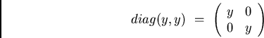 \begin{displaymath}diag(y,y) \ = \ \left( \begin{array}{cc}
y & 0\\
0 & y
\end{array} \right) \end{displaymath}