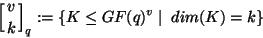 \begin{displaymath}
\left[ v \atop k \right]_q:=\{K\leq GF(q)^v\mid\ dim(K)=k\}
\end{displaymath}