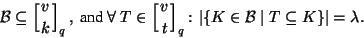 \begin{displaymath}
{\cal{B}}\subseteq \left[ v \atop k \right]_q,\ \mbox{and}\ ...
...\colon \
\vert\{K\in{\cal{B}}\mid T\subseteq K\}\vert=\lambda.
\end{displaymath}