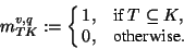 \begin{displaymath}m_{TK}^{v,q}:=\cases{1,&if $T\subseteq K,$\cr 0,&otherwise.}
\end{displaymath}