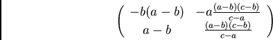 \begin{displaymath}\left( \begin{array}{cc}
-b(a-b) & -a\frac{(a-b)(c-b)}{c-a}\\
a-b & \frac{(a-b)(c-b)}{c-a}
\end{array} \right) \end{displaymath}